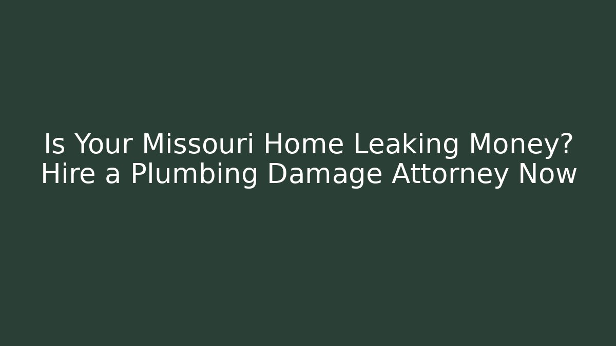 Is Your Missouri Home Leaking Money? Hire a Plumbing Damage Attorney Now