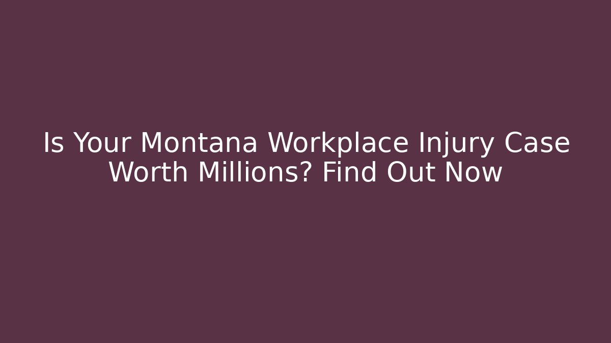 Is Your Montana Workplace Injury Case Worth Millions? Find Out Now