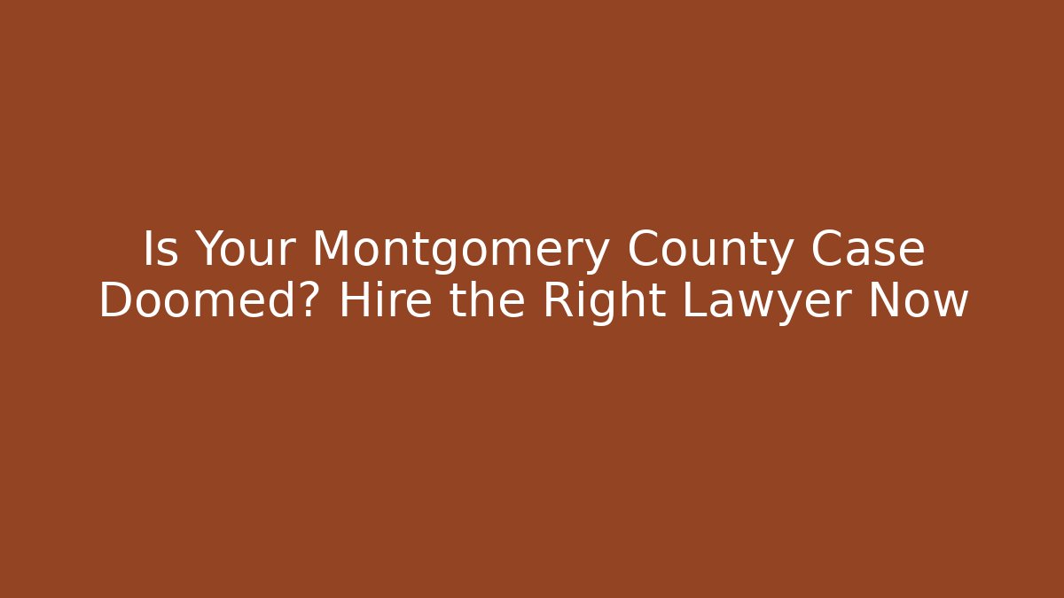 Is Your Montgomery County Case Doomed? Hire the Right Lawyer Now
