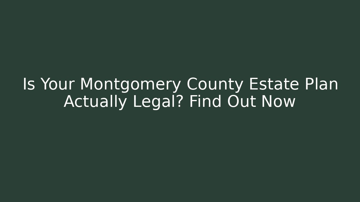 Is Your Montgomery County Estate Plan Actually Legal? Find Out Now