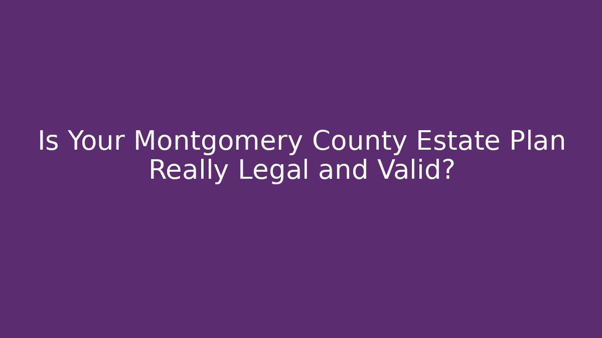 Is Your Montgomery County Estate Plan Really Legal and Valid?