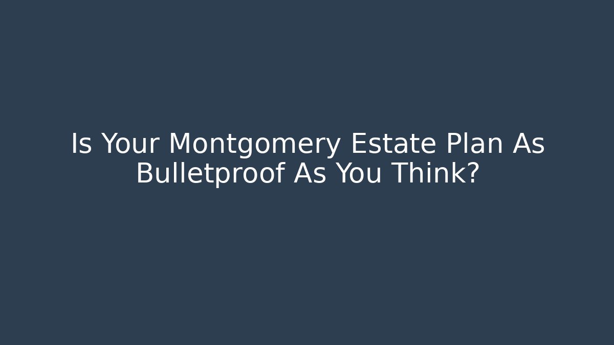 Is Your Montgomery Estate Plan As Bulletproof As You Think?