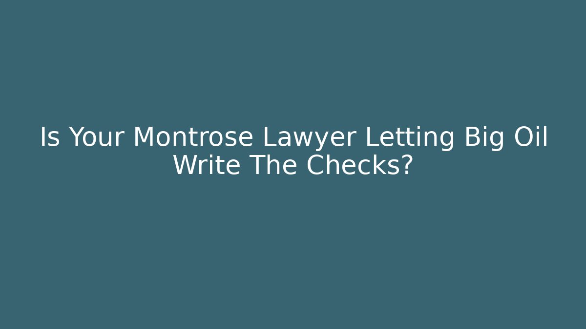 Is Your Montrose Lawyer Letting Big Oil Write The Checks?