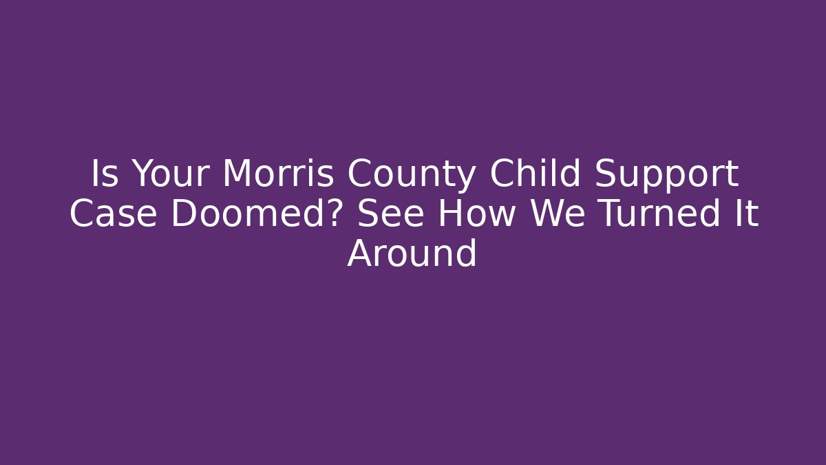 Is Your Morris County Child Support Case Doomed? See How We Turned It Around