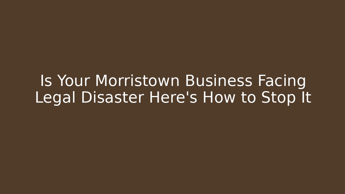 Is Your Morristown Business Facing Legal Disaster Here's How to Stop It