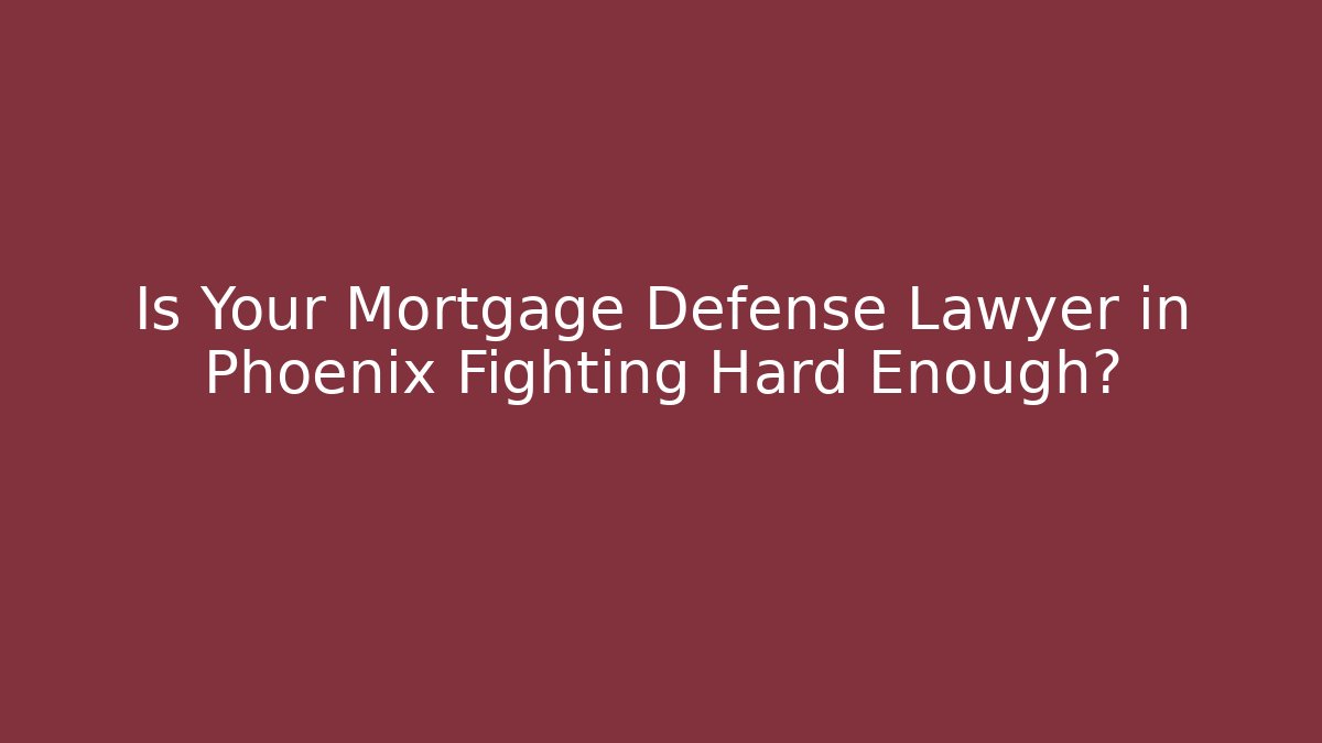 Is Your Mortgage Defense Lawyer in Phoenix Fighting Hard Enough?
