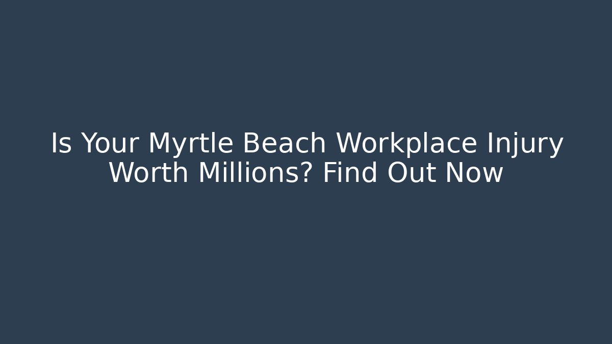 Is Your Myrtle Beach Workplace Injury Worth Millions? Find Out Now - WealthxGroup