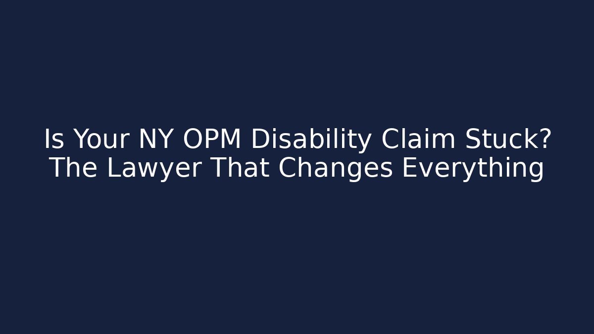 Is Your NY OPM Disability Claim Stuck? The Lawyer That Changes Everything