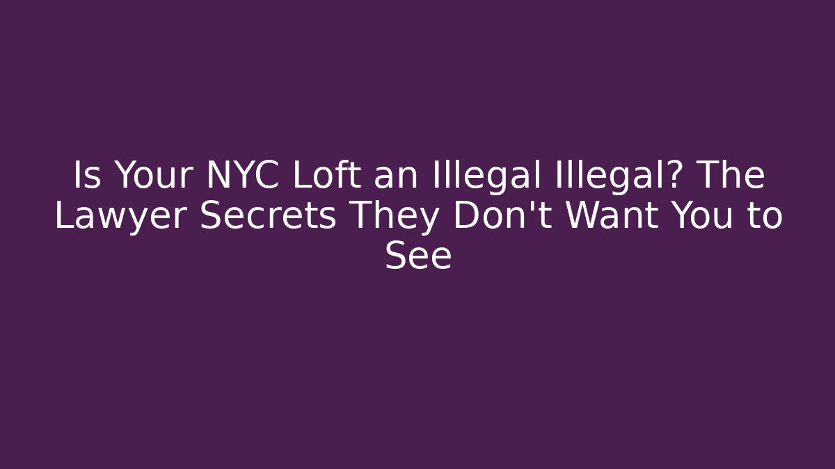 Is Your NYC Loft an Illegal Illegal? The Lawyer Secrets They Don’t Want You to See