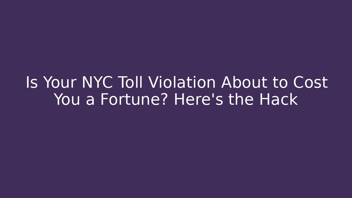 Is Your NYC Toll Violation About to Cost You a Fortune? Here's the Hack