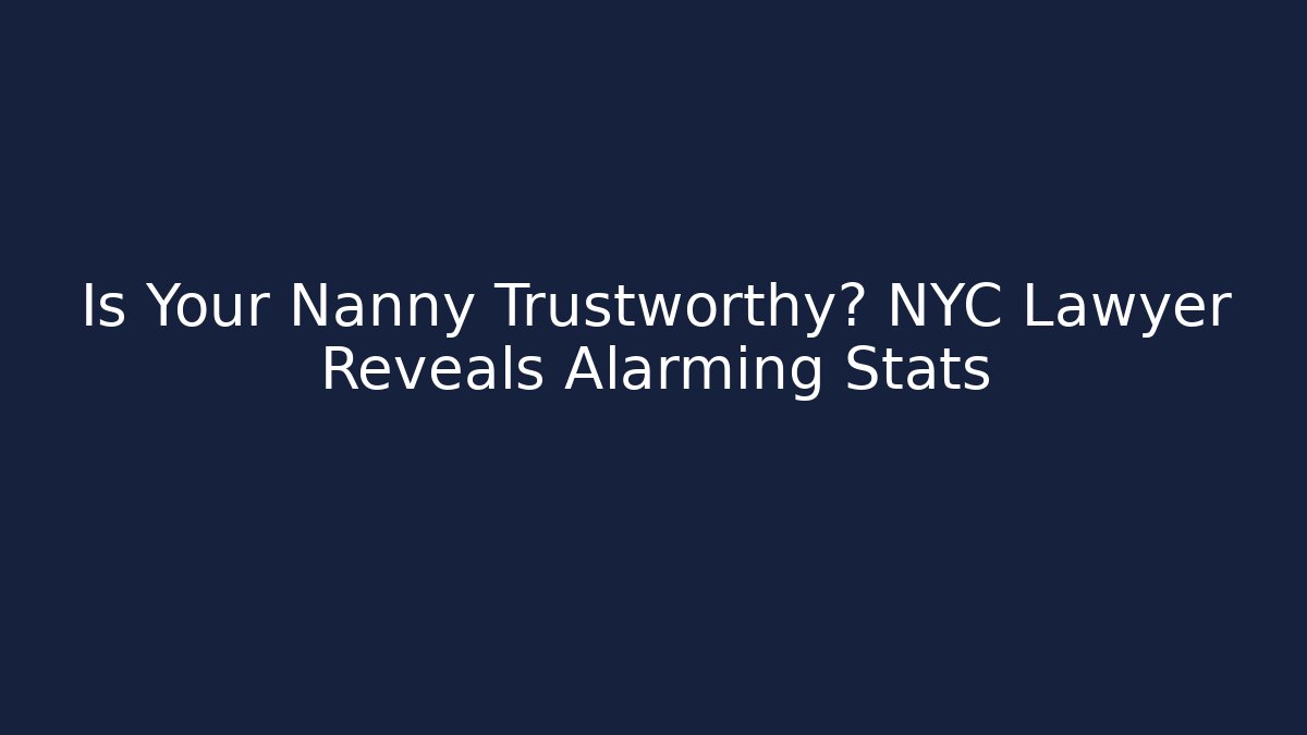 Is Your Nanny Trustworthy? NYC Lawyer Reveals Alarming Stats