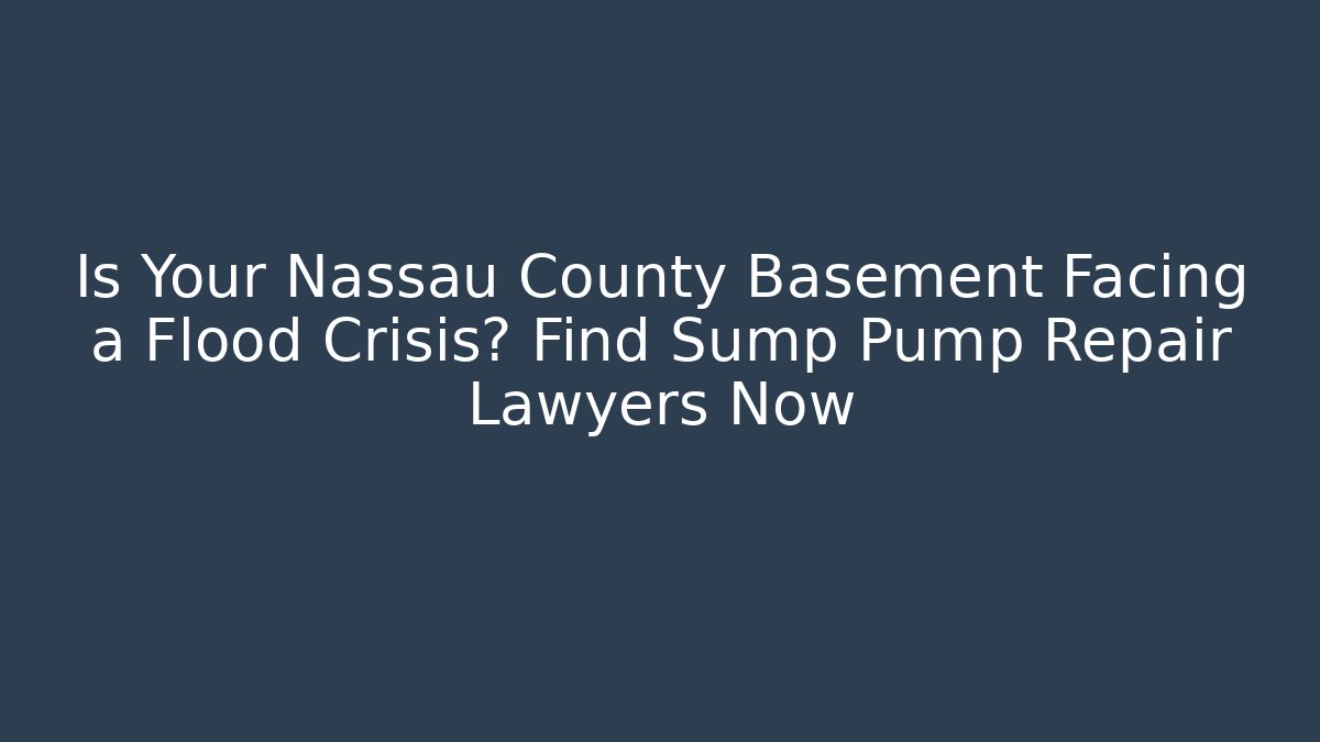 Is Your Nassau County Basement Facing a Flood Crisis? Find Sump Pump Repair Lawyers Now