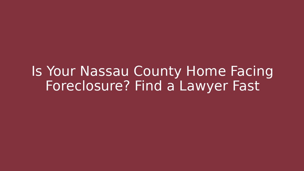 Is Your Nassau County Home Facing Foreclosure? Find a Lawyer Fast