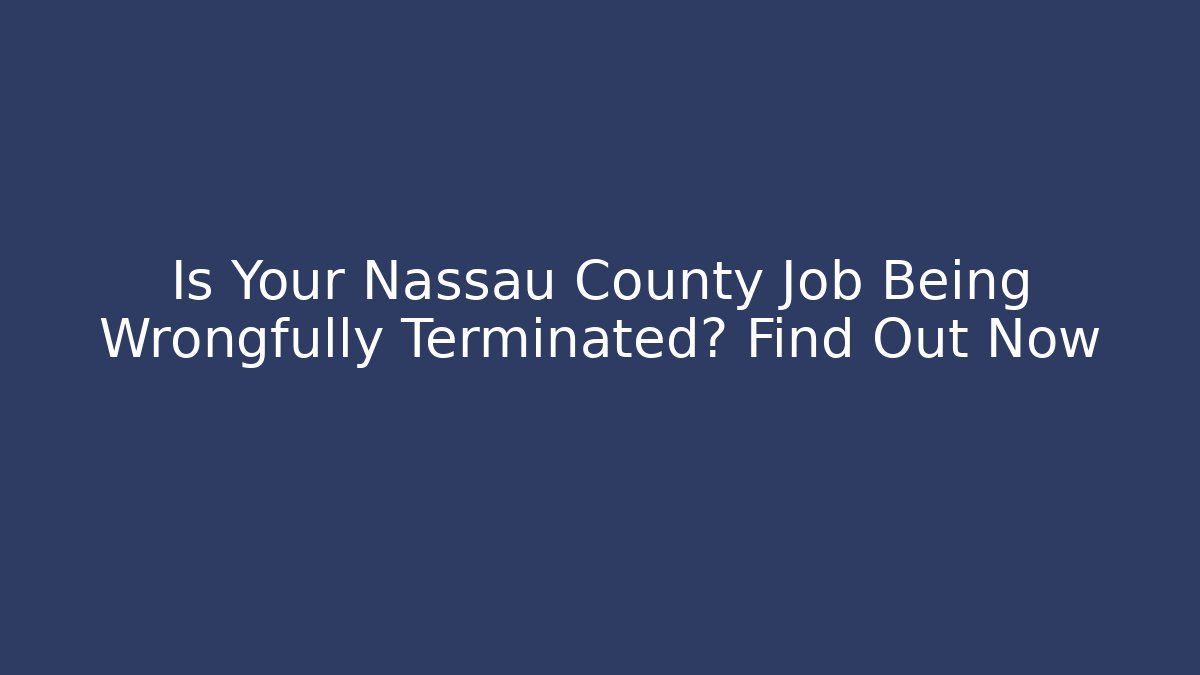 Is Your Nassau County Job Being Wrongfully Terminated? Find Out Now