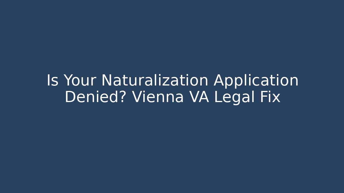 Is Your Naturalization Application Denied? Vienna VA Legal Fix