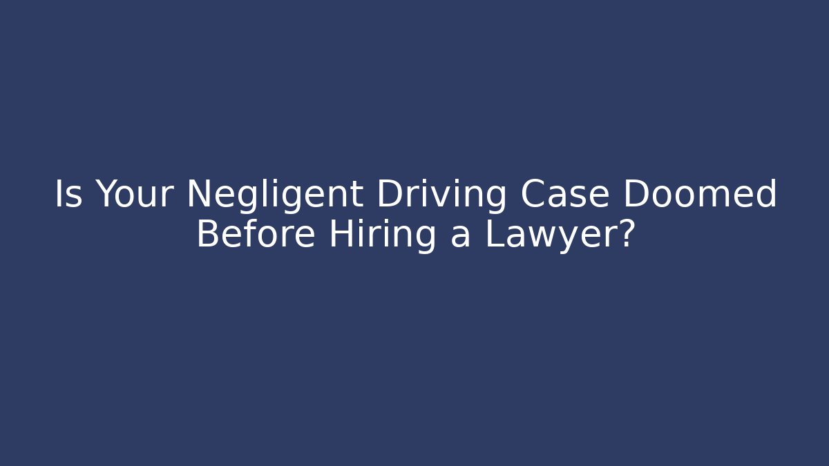 Is Your Negligent Driving Case Doomed Before Hiring a Lawyer?