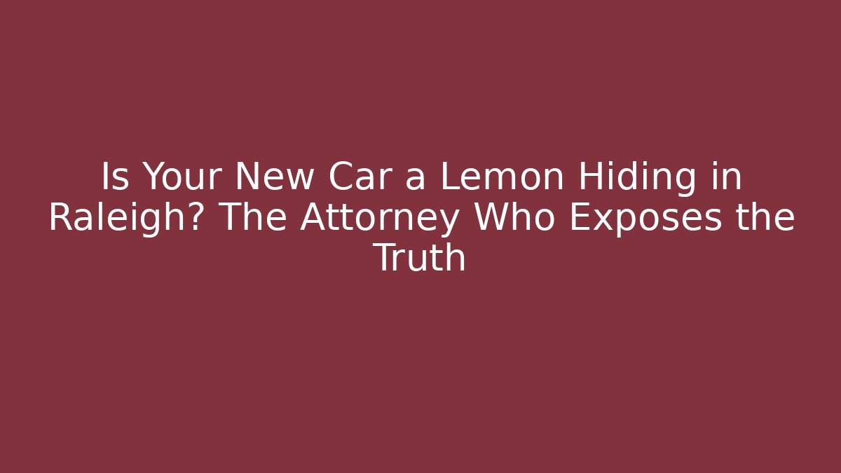 Is Your New Car a Lemon Hiding in Raleigh? The Attorney Who Exposes the Truth