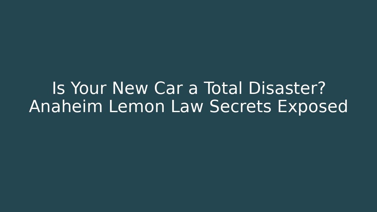Is Your New Car a Total Disaster? Anaheim Lemon Law Secrets Exposed