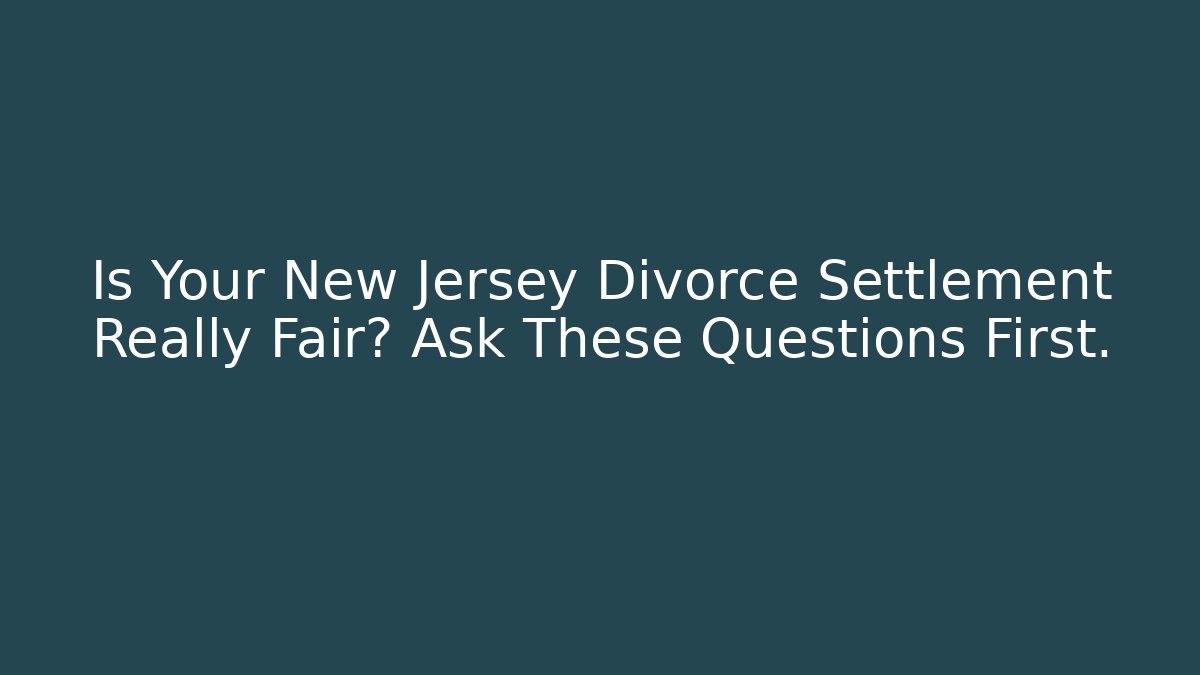 Is Your New Jersey Divorce Settlement Really Fair? Ask These Questions First.