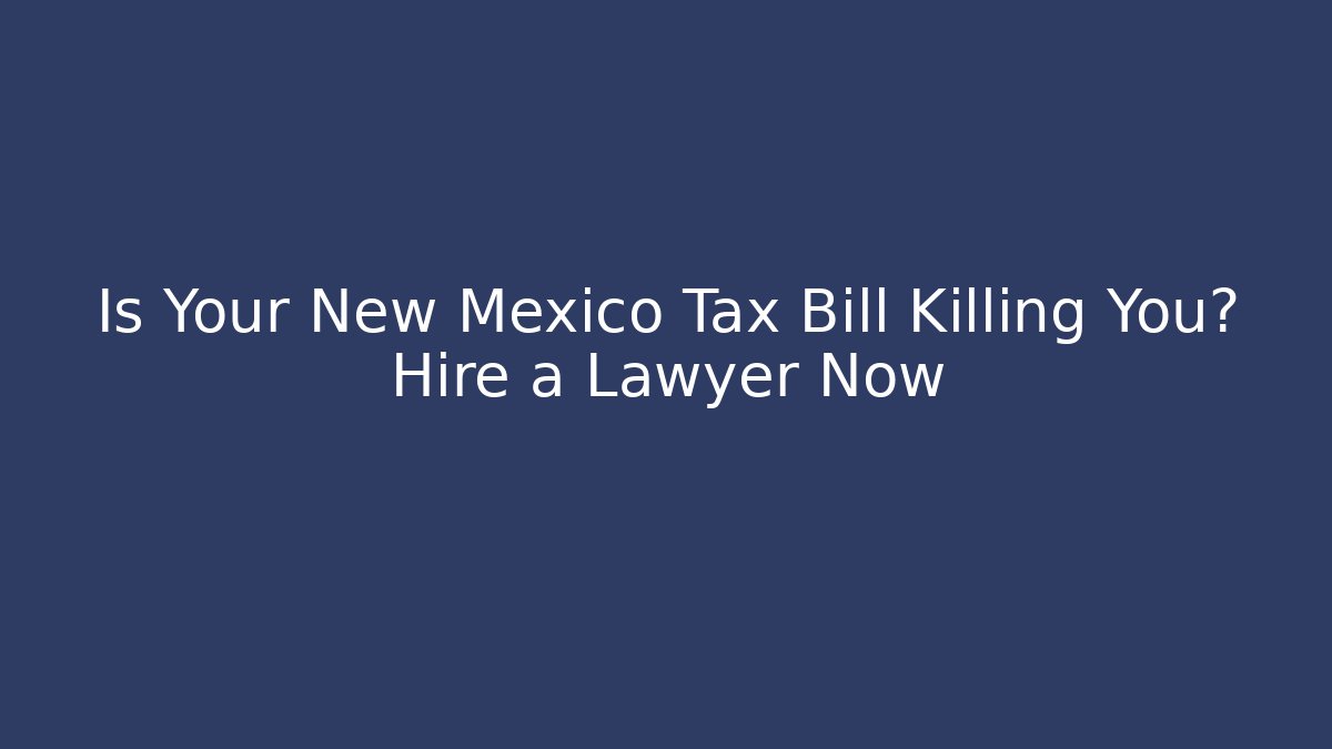 Is Your New Mexico Tax Bill Killing You? Hire a Lawyer Now