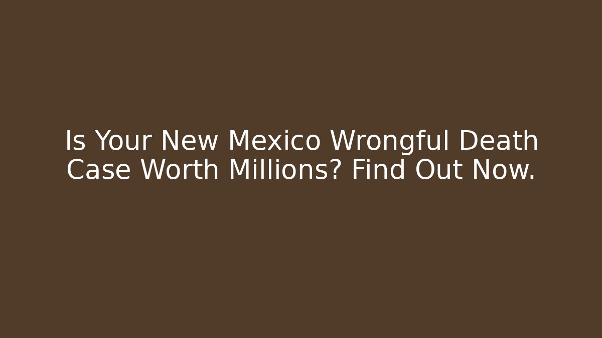 Is Your New Mexico Wrongful Death Case Worth Millions? Find Out Now.