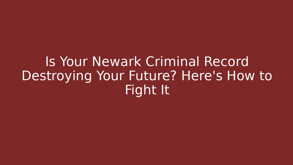 Is Your Newark Criminal Record Destroying Your Future? Here's How to Fight It