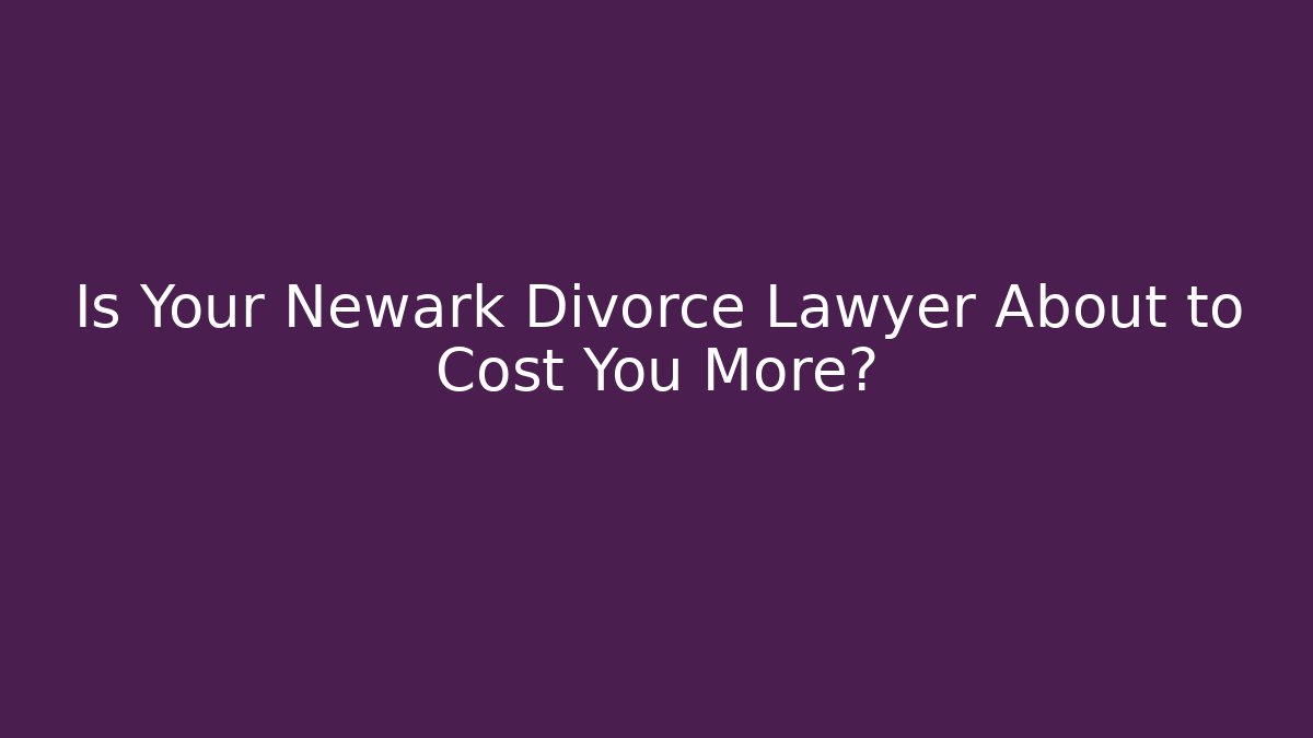 Is Your Newark Divorce Lawyer About to Cost You More?