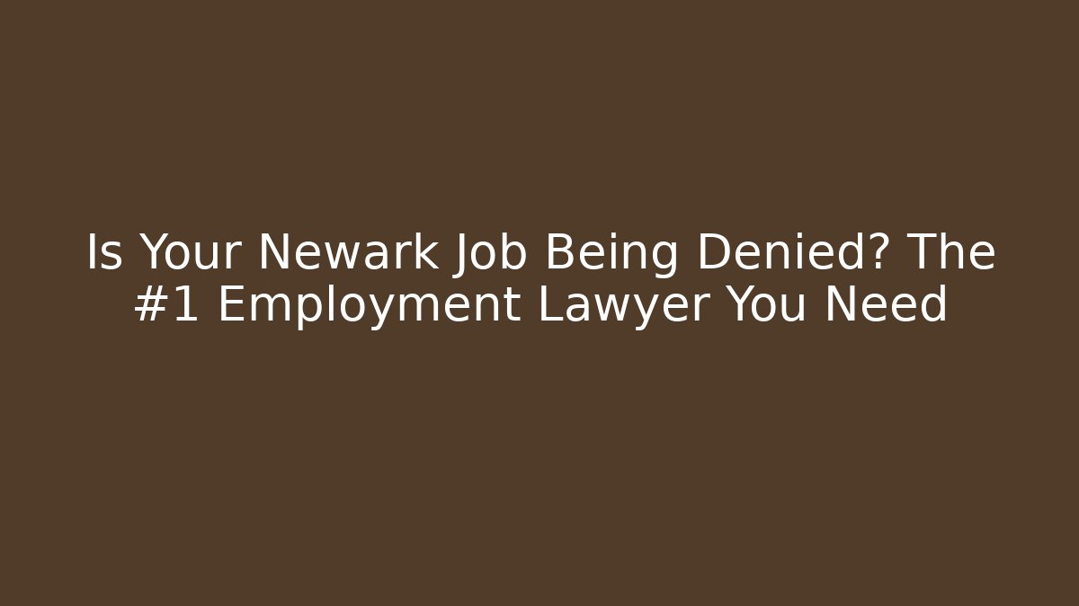 Is Your Newark Job Being Denied? The #1 Employment Lawyer You Need