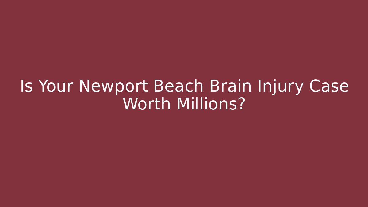 Is Your Newport Beach Brain Injury Case Worth Millions?