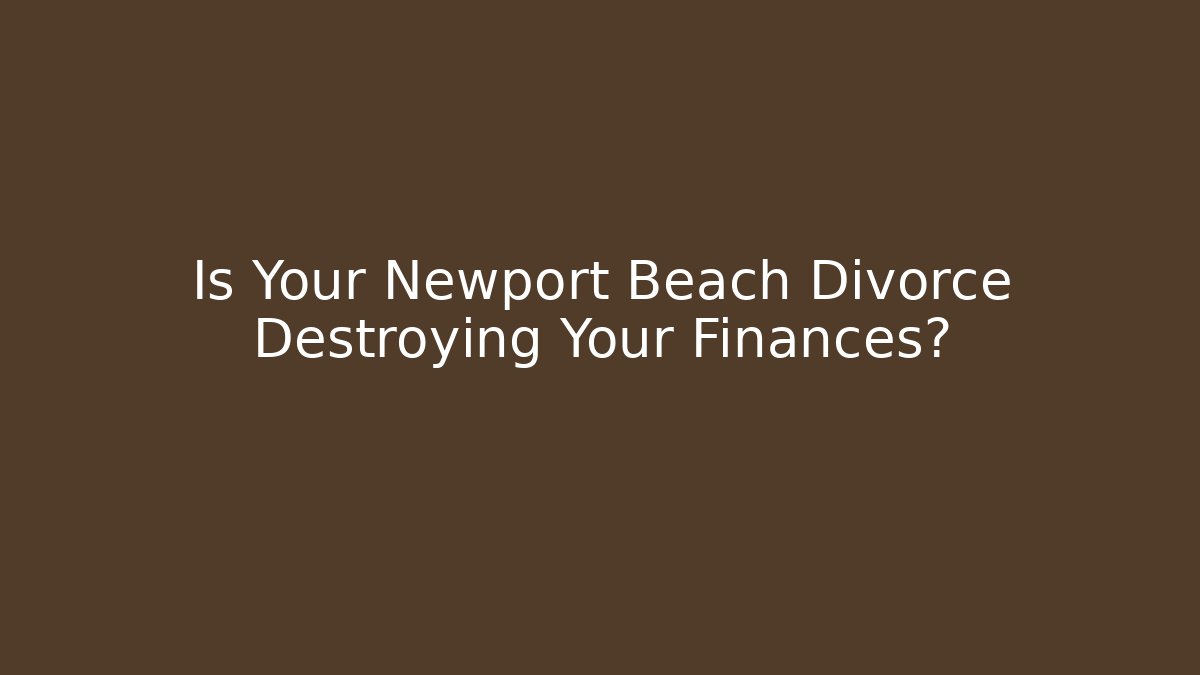 Is Your Newport Beach Divorce Destroying Your Finances?