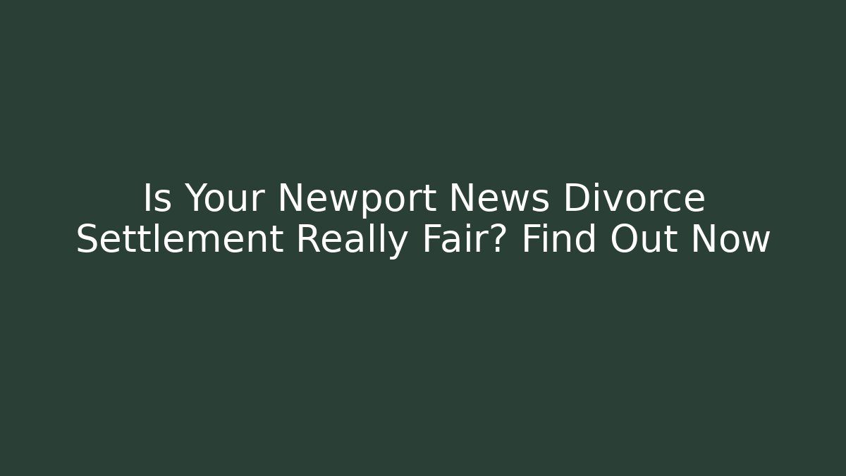 Is Your Newport News Divorce Settlement Really Fair? Find Out Now