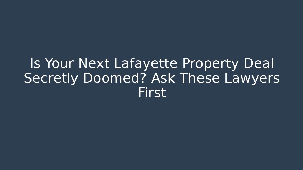 Is Your Next Lafayette Property Deal Secretly Doomed? Ask These Lawyers First