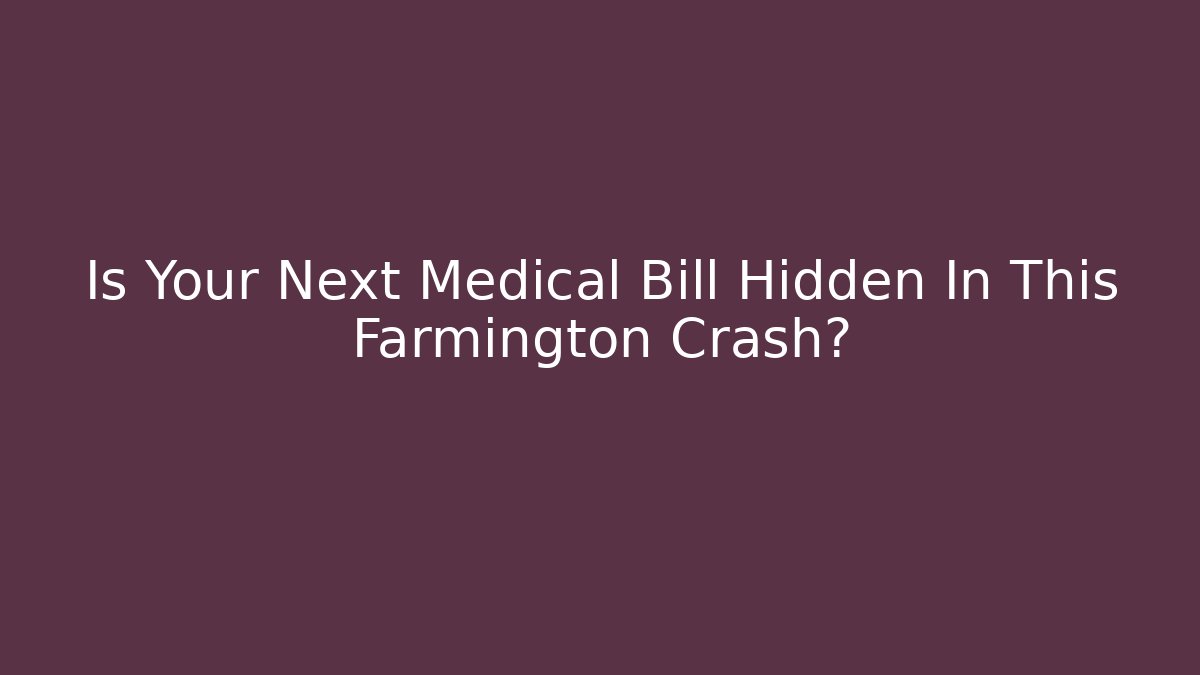 Is Your Next Medical Bill Hidden In This Farmington Crash?