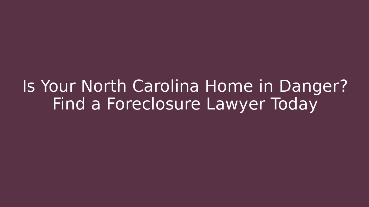 Is Your North Carolina Home in Danger? Find a Foreclosure Lawyer Today
