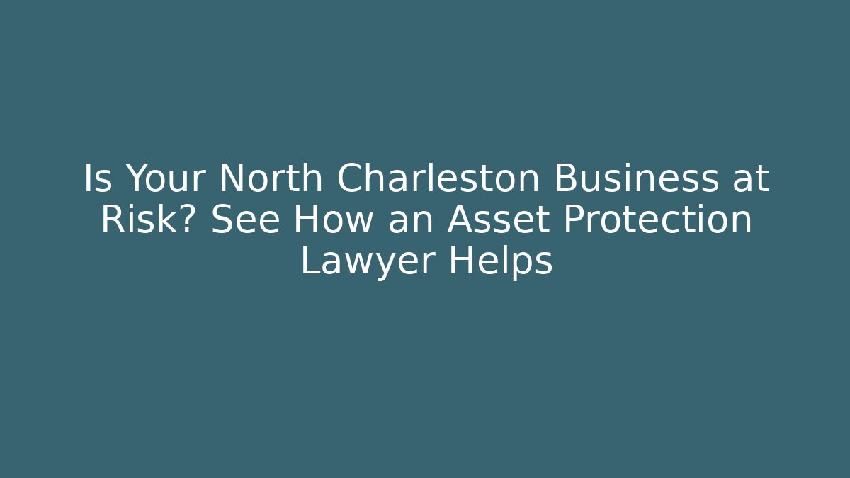 Is Your North Charleston Business at Risk? See How an Asset Protection Lawyer Helps