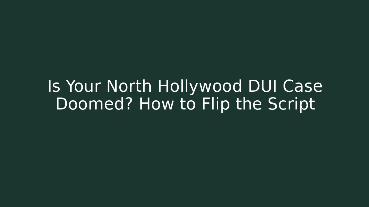 Is Your North Hollywood DUI Case Doomed? How to Flip the Script