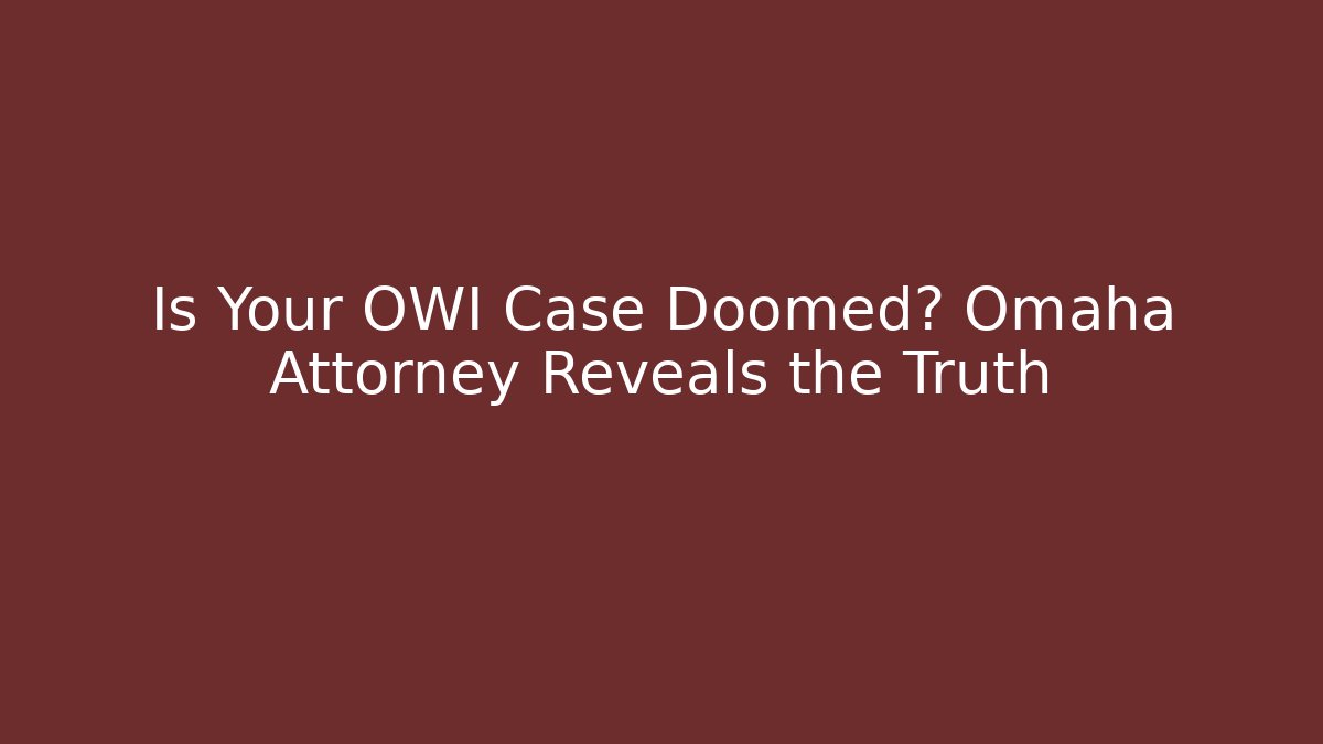Is Your OWI Case Doomed? Omaha Attorney Reveals the Truth