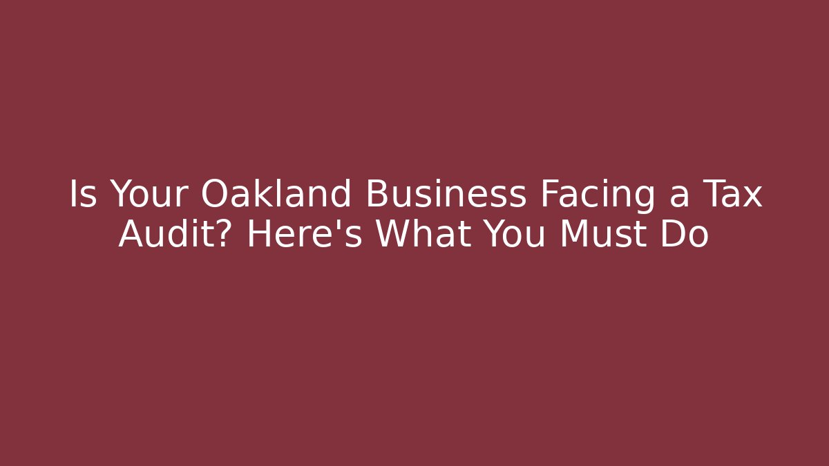 Is Your Oakland Business Facing a Tax Audit? Here's What You Must Do