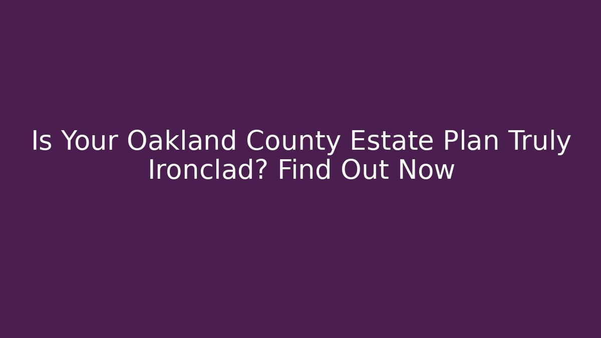 Is Your Oakland County Estate Plan Truly Ironclad? Find Out Now
