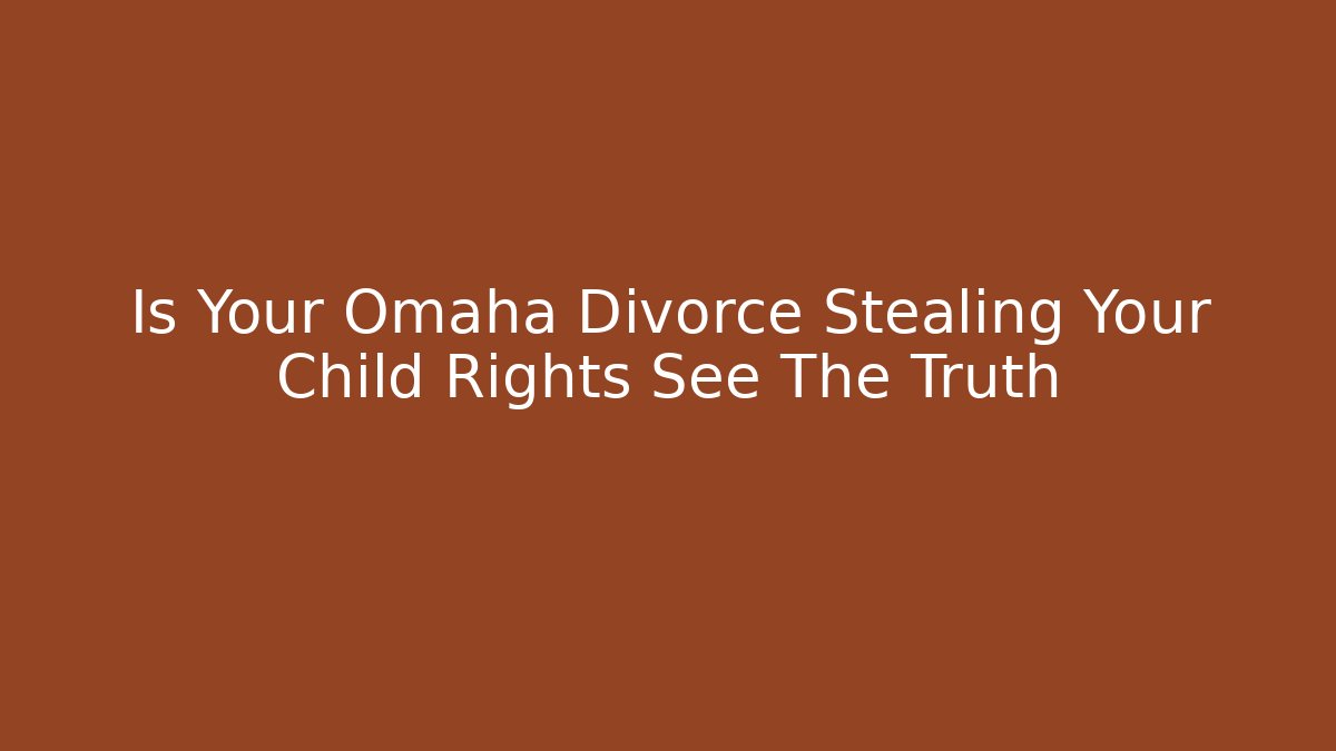 Is Your Omaha Divorce Stealing Your Child Rights See The Truth