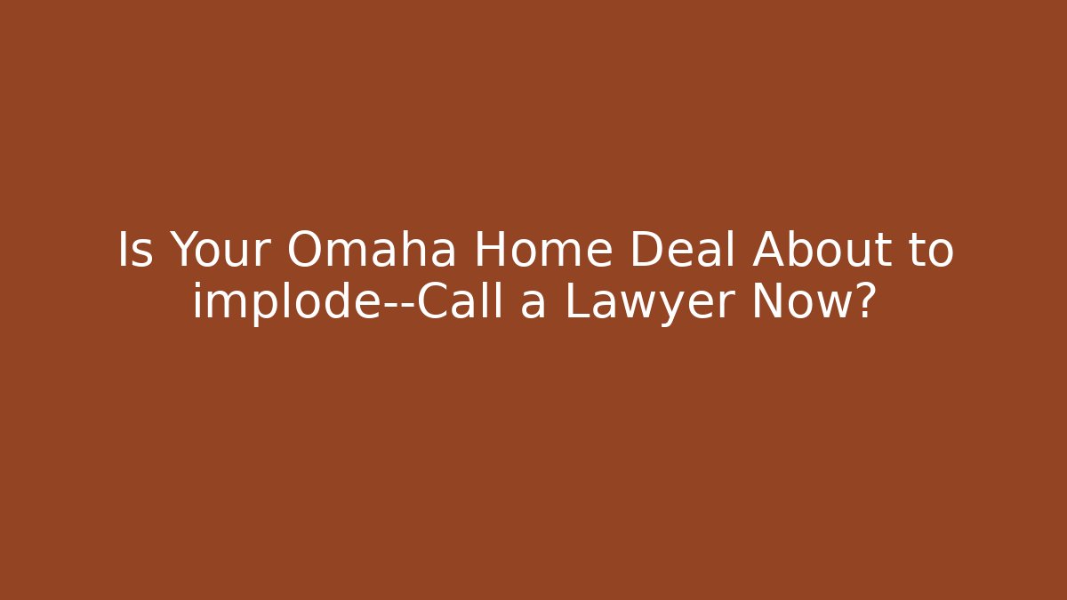 Is Your Omaha Home Deal About to implode—Call a Lawyer Now?
