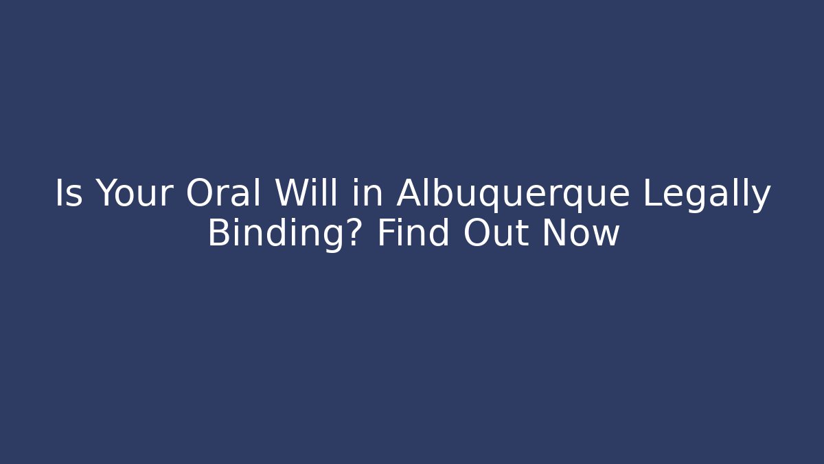 Is Your Oral Will in Albuquerque Legally Binding? Find Out Now