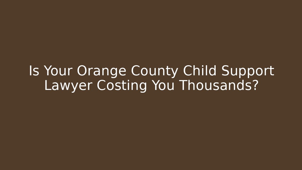 Is Your Orange County Child Support Lawyer Costing You Thousands?