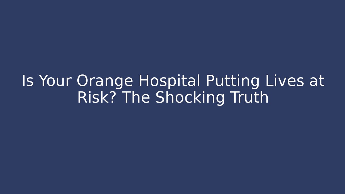 Is Your Orange Hospital Putting Lives at Risk? The Shocking Truth