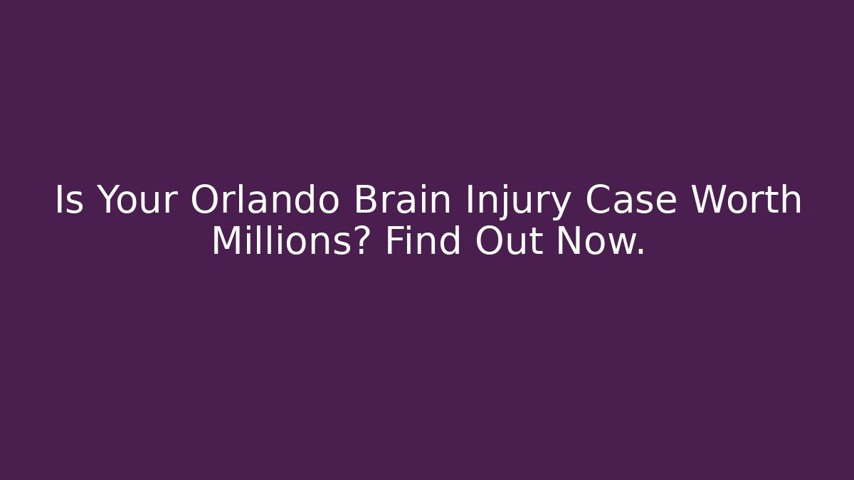 Is Your Orlando Brain Injury Case Worth Millions? Find Out Now.