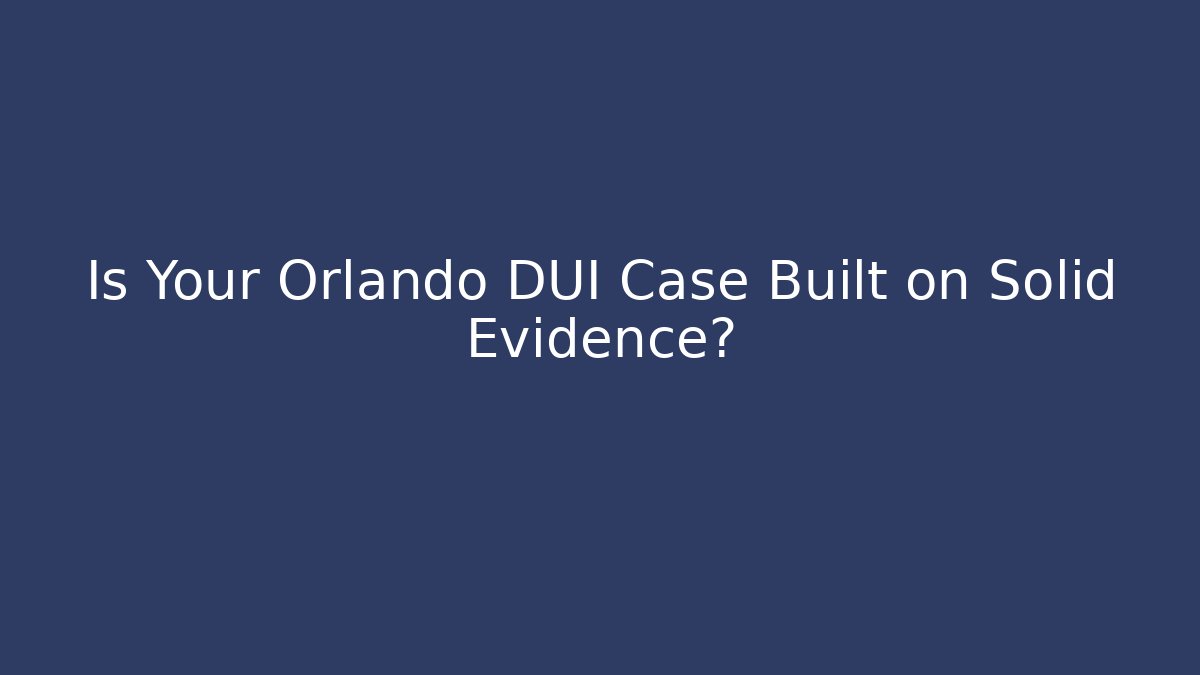 Is Your Orlando DUI Case Built on Solid Evidence?