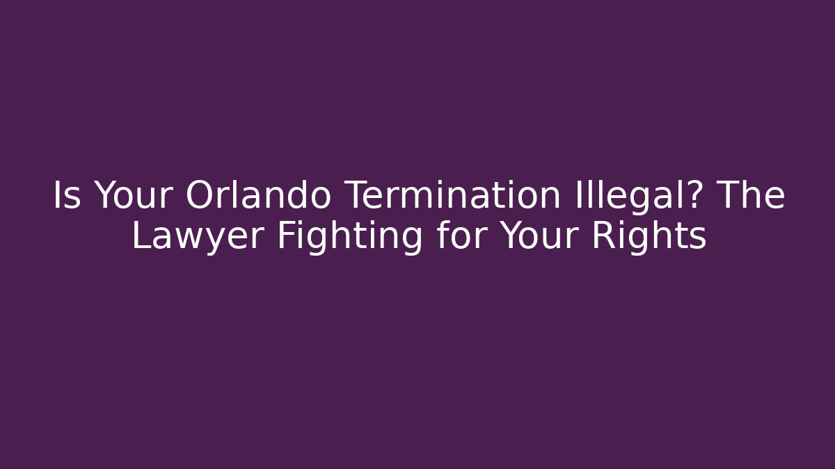 Is Your Orlando Termination Illegal? The Lawyer Fighting for Your Rights