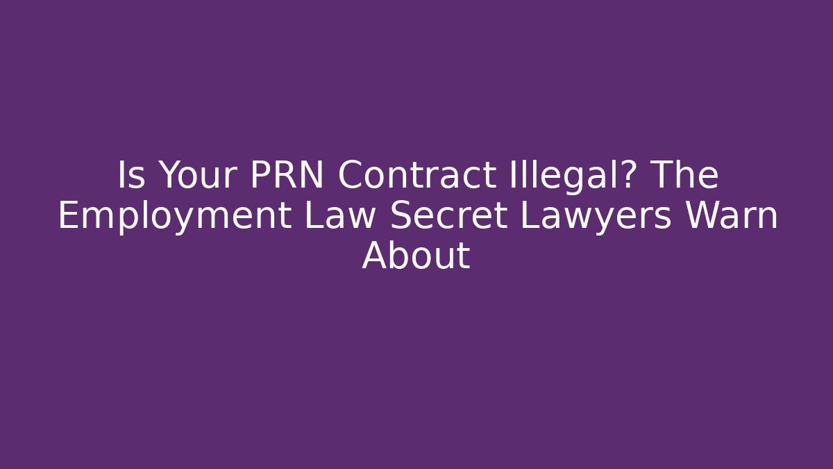 Is Your PRN Contract Illegal? The Employment Law Secret Lawyers Warn About