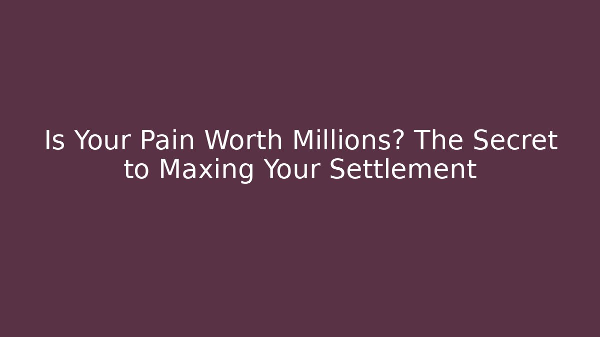 Is Your Pain Worth Millions? The Secret to Maxing Your Settlement