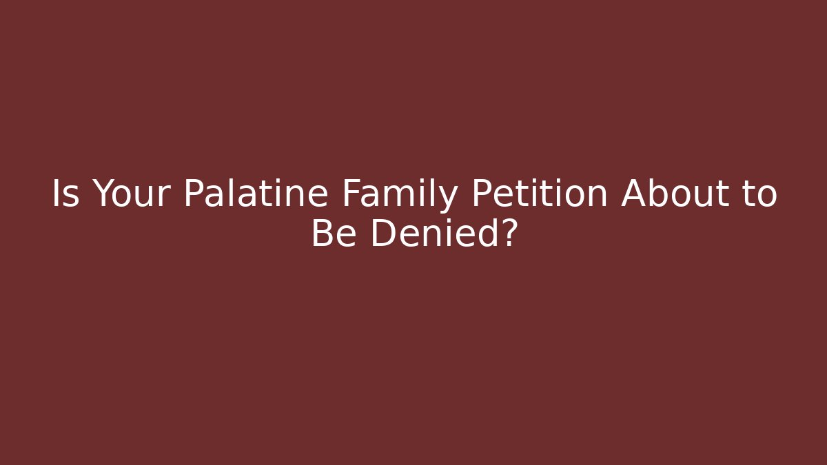 Is Your Palatine Family Petition About to Be Denied?